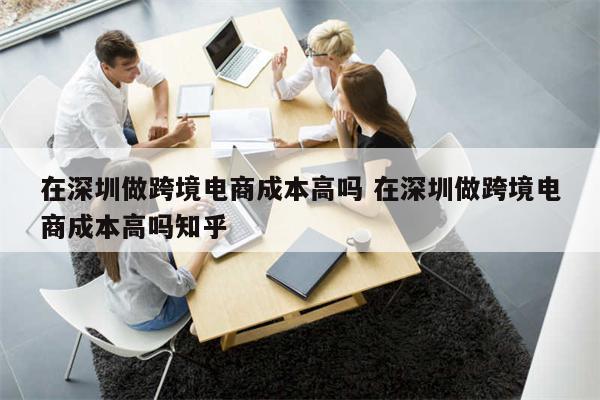 在深圳做跨境电商成本高吗 在深圳做跨境电商成本高吗知乎