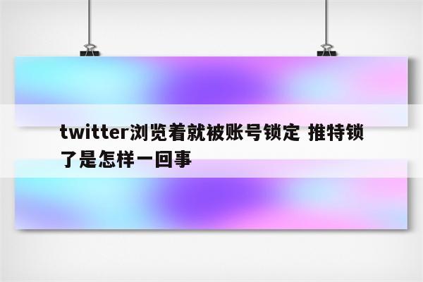 twitter浏览着就被账号锁定 推特锁了是怎样一回事
