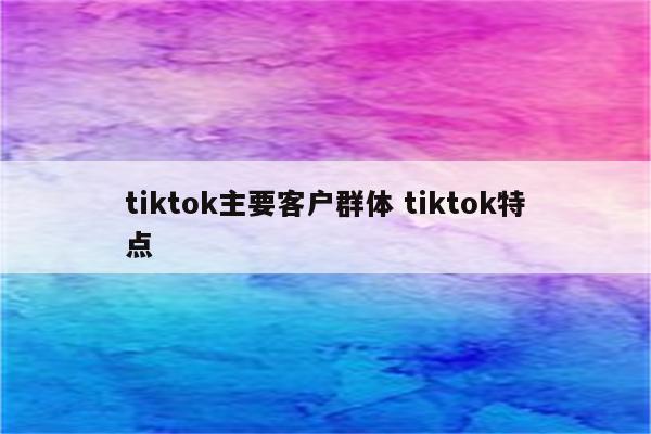tiktok主要客户群体 tiktok特点