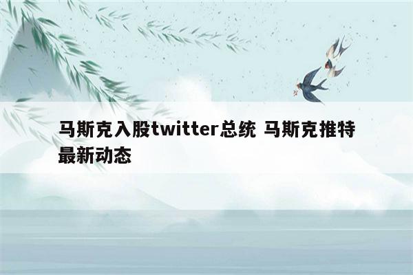 马斯克入股twitter总统 马斯克推特最新动态