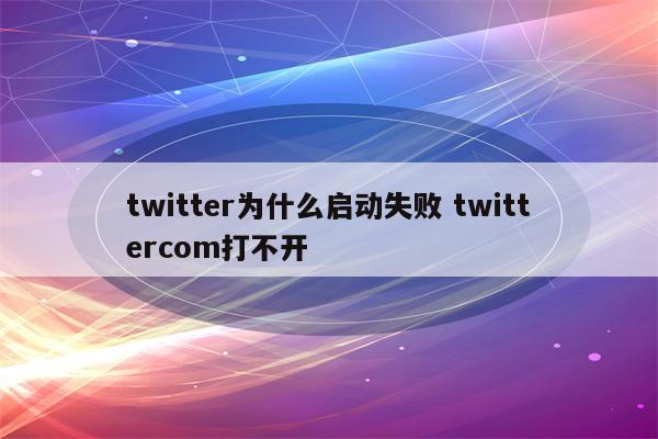 twitter为什么启动失败 twittercom打不开
