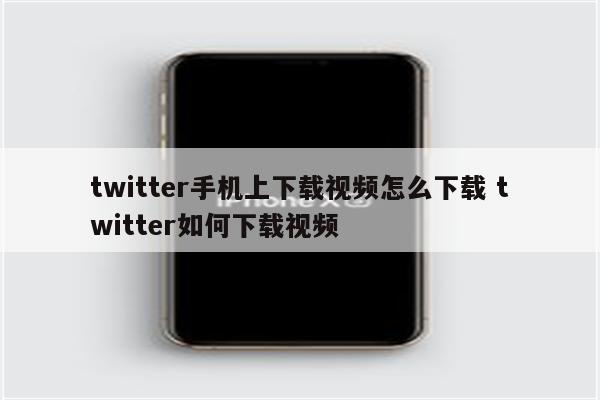 twitter手机上下载视频怎么下载 twitter如何下载视频