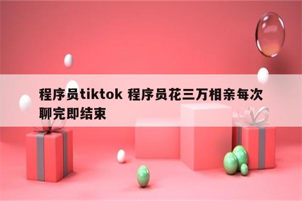 程序员tiktok 程序员花三万相亲每次聊完即结束