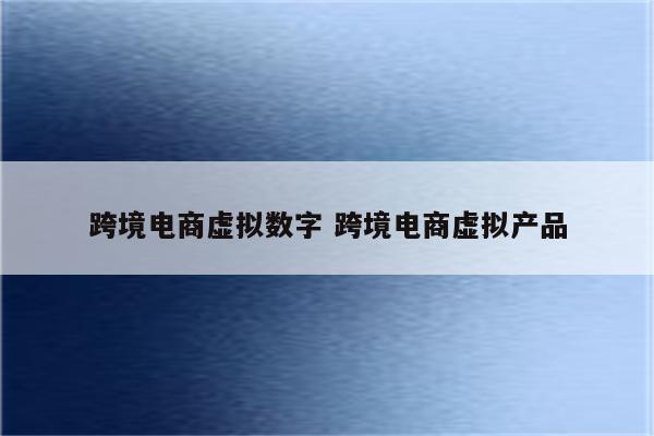 跨境电商虚拟数字 跨境电商虚拟产品