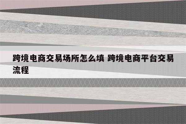 跨境电商交易场所怎么填 跨境电商平台交易流程