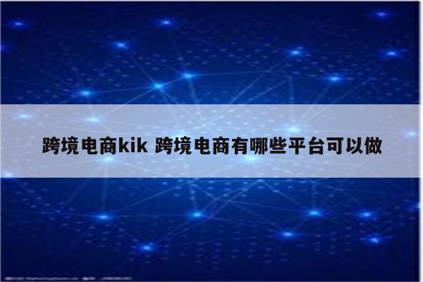 跨境电商kik 跨境电商有哪些平台可以做