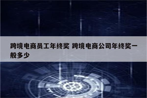 跨境电商员工年终奖 跨境电商公司年终奖一般多少