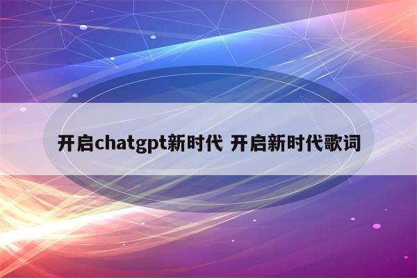开启chatgpt新时代 开启新时代歌词