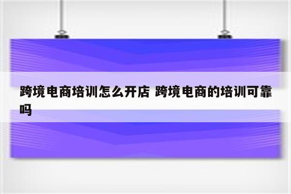 跨境电商培训怎么开店 跨境电商的培训可靠吗