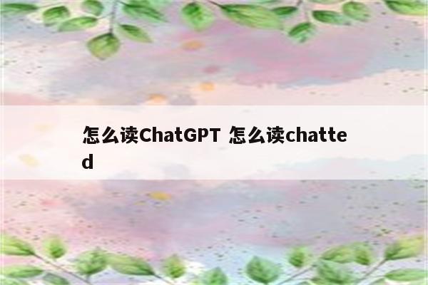 怎么读ChatGPT 怎么读chatted