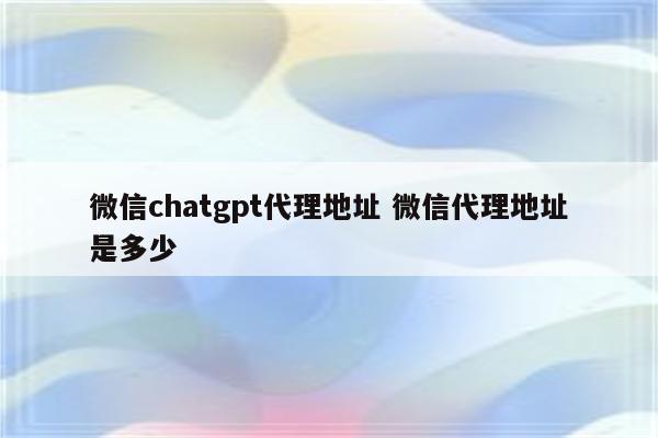 微信chatgpt代理地址 微信代理地址是多少