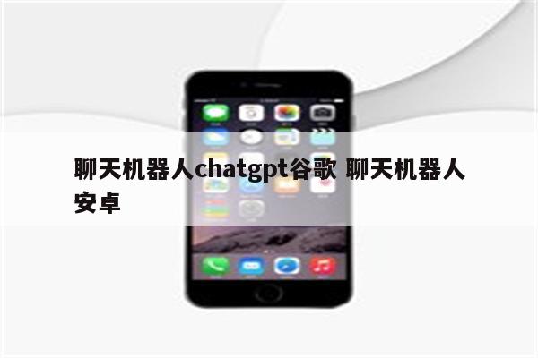 聊天机器人chatgpt谷歌 聊天机器人安卓