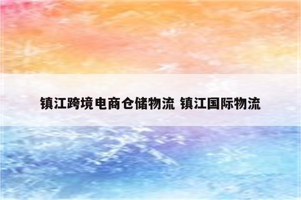 镇江跨境电商仓储物流 镇江国际物流