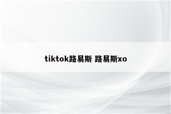 tiktok路易斯 路易斯xo