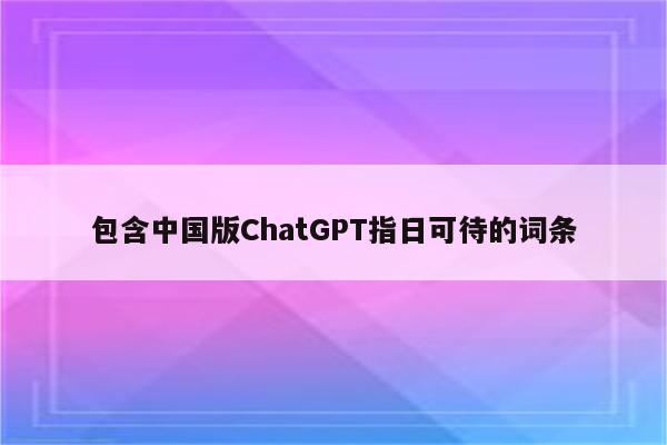 包含中国版ChatGPT指日可待的词条