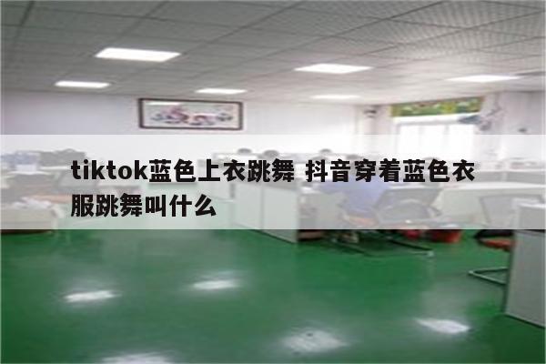 tiktok蓝色上衣跳舞 抖音穿着蓝色衣服跳舞叫什么