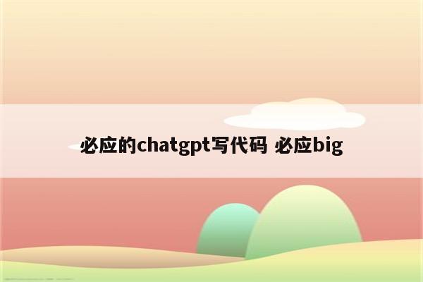 必应的chatgpt写代码 必应big