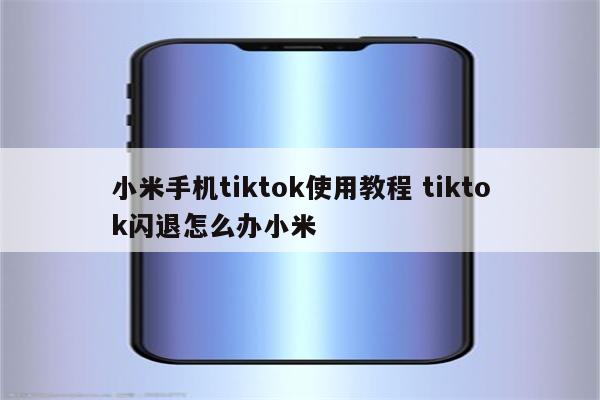 小米手机tiktok使用教程 tiktok闪退怎么办小米