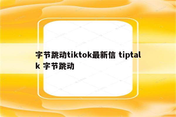字节跳动tiktok最新信 tiptalk 字节跳动