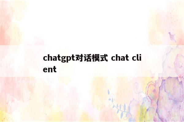 chatgpt对话模式 chat client
