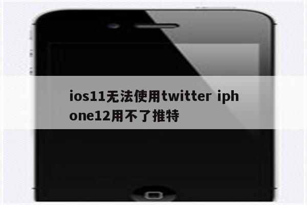 ios11无法使用twitter iphone12用不了推特