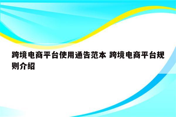 跨境电商平台使用通告范本 跨境电商平台规则介绍