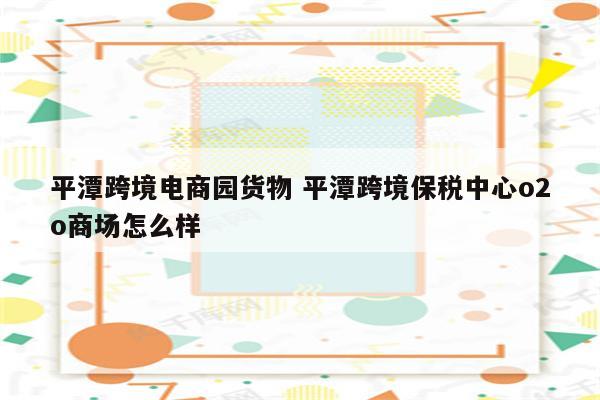 平潭跨境电商园货物 平潭跨境保税中心o2o商场怎么样