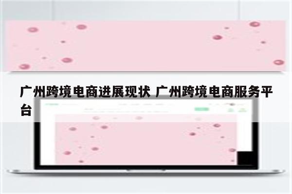 广州跨境电商进展现状 广州跨境电商服务平台