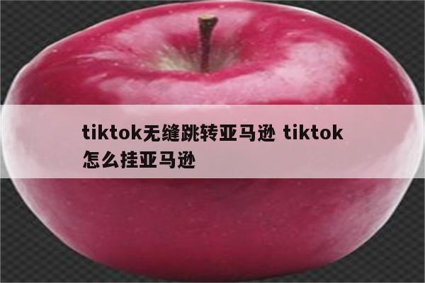 tiktok无缝跳转亚马逊 tiktok怎么挂亚马逊