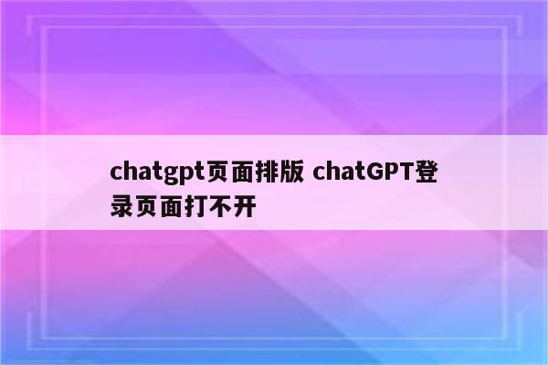 chatgpt页面排版 chatGPT登录页面打不开