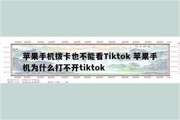 苹果手机拨卡也不能看Tiktok 苹果手机为什么打不开tiktok