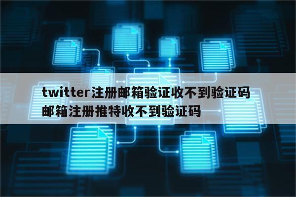 twitter注册邮箱验证收不到验证码 邮箱注册推特收不到验证码