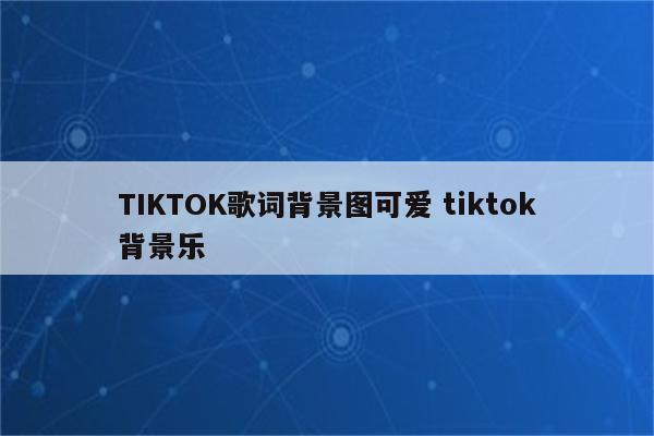 TIKTOK歌词背景图可爱 tiktok背景乐