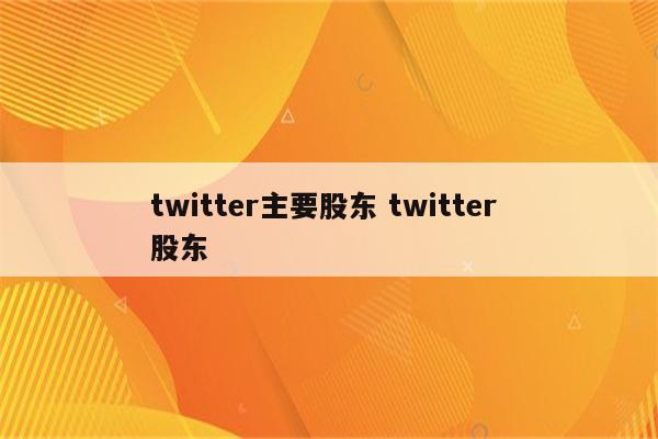 twitter主要股东 twitter 股东