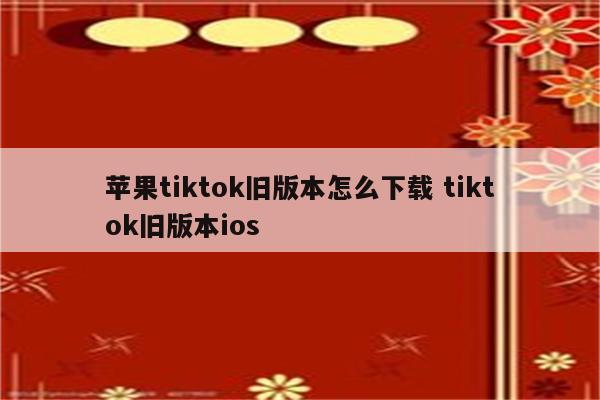 苹果tiktok旧版本怎么下载 tiktok旧版本ios