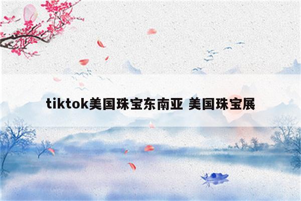 tiktok美国珠宝东南亚 美国珠宝展