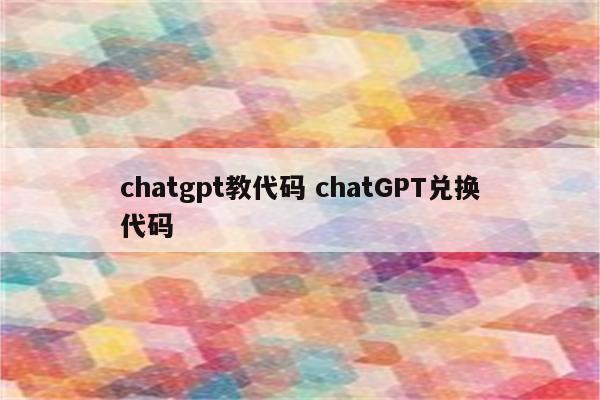 chatgpt教代码 chatGPT兑换代码