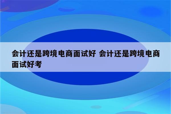 会计还是跨境电商面试好 会计还是跨境电商面试好考