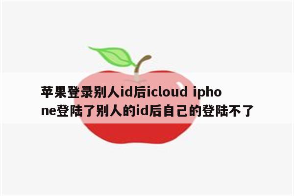 苹果登录别人id后icloud iphone登陆了别人的id后自己的登陆不了