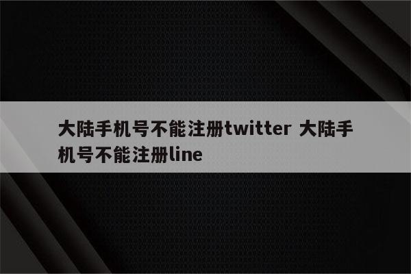 大陆手机号不能注册twitter 大陆手机号不能注册line