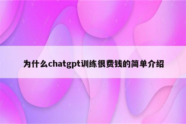 为什么chatgpt训练很费钱的简单介绍