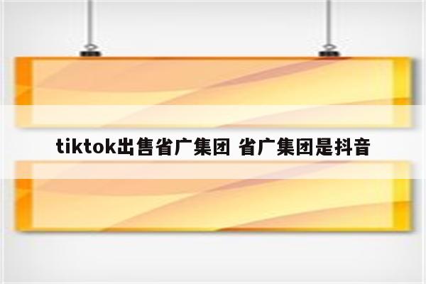 tiktok出售省广集团 省广集团是抖音