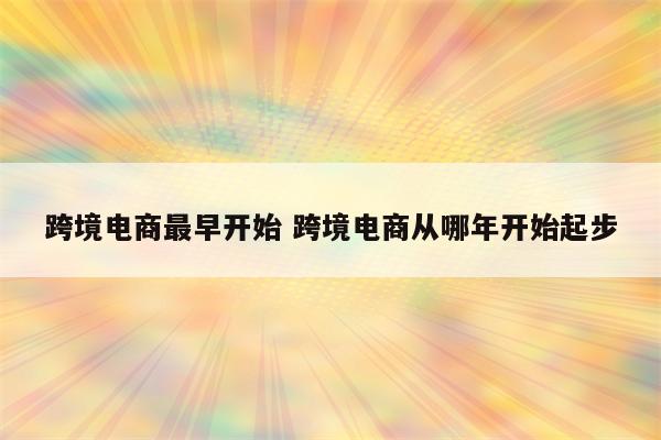 跨境电商最早开始 跨境电商从哪年开始起步