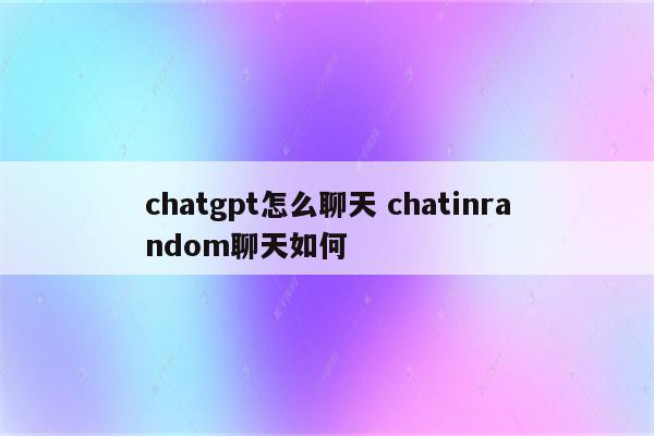 chatgpt怎么聊天 chatinrandom聊天如何