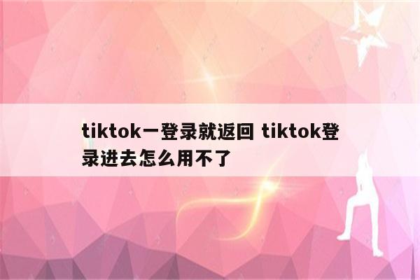 tiktok一登录就返回 tiktok登录进去怎么用不了