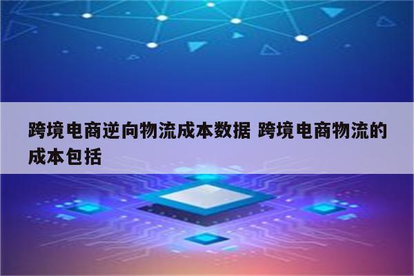 跨境电商逆向物流成本数据 跨境电商物流的成本包括