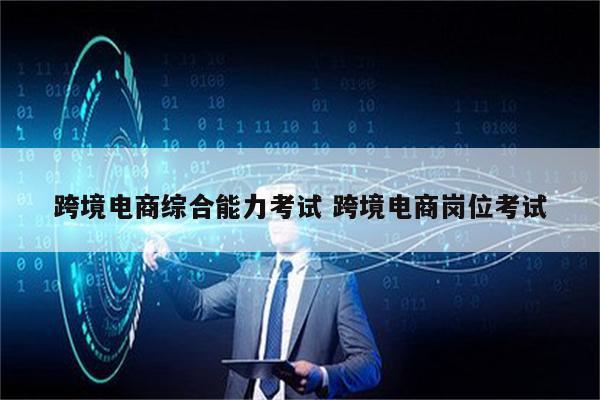 跨境电商综合能力考试 跨境电商岗位考试