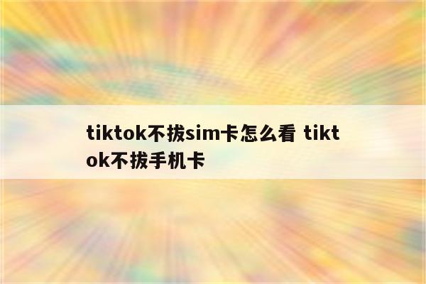 tiktok不拔sim卡怎么看 tiktok不拔手机卡