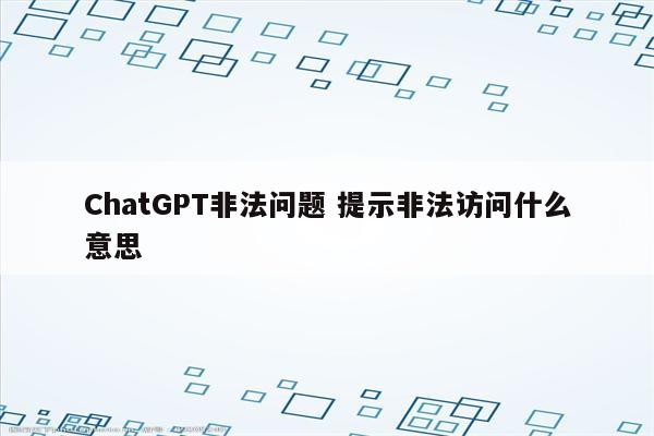 ChatGPT非法问题 提示非法访问什么意思