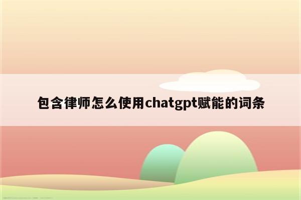 包含律师怎么使用chatgpt赋能的词条